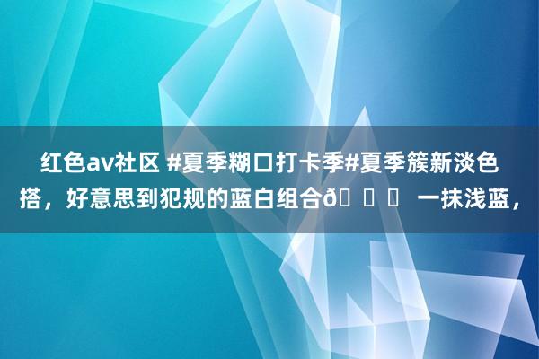 红色av社区 #夏季糊口打卡季#夏季簇新淡色搭,好意思到犯规的蓝白组合? 一抹浅蓝,