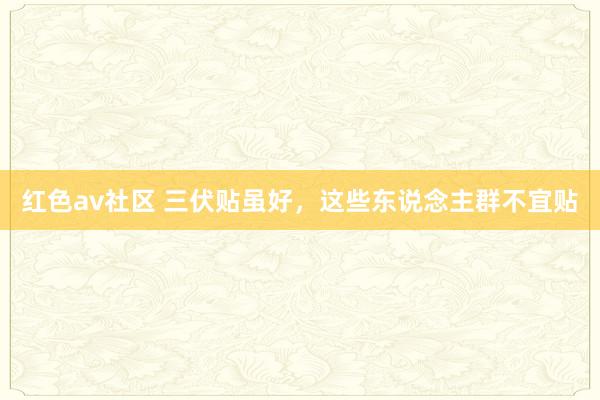 红色av社区 三伏贴虽好，这些东说念主群不宜贴