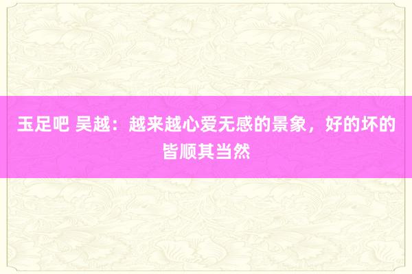玉足吧 吴越：越来越心爱无感的景象，好的坏的皆顺其当然