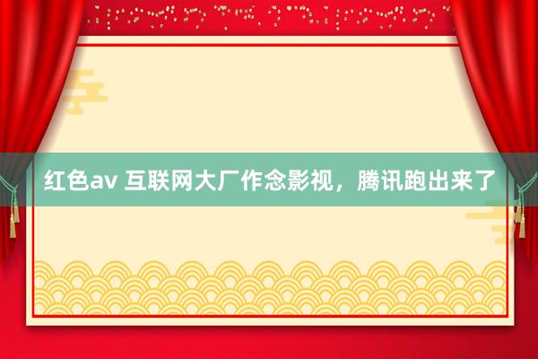 红色av 互联网大厂作念影视，腾讯跑出来了