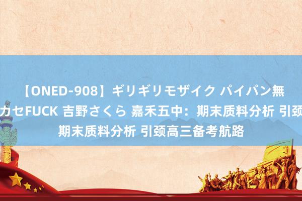 【ONED-908】ギリギリモザイク パイパン無限絶頂!激イカセFUCK 吉野さくら 嘉禾五中:期末质料分析 引颈高三备考航路