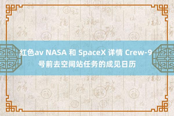 红色av NASA 和 SpaceX 详情 Crew-9 号前去空间站任务的成见日历