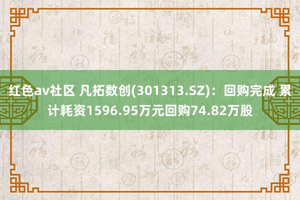 红色av社区 凡拓数创(301313.SZ)：回购完成 累计耗资1596.95万元回购74.82万股