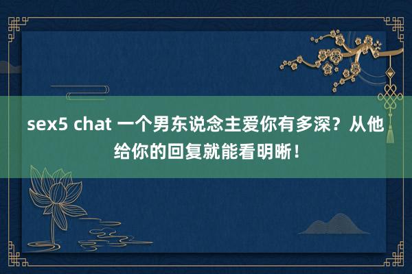 sex5 chat 一个男东说念主爱你有多深？从他给你的回复就能看明晰！