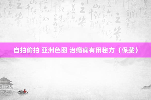 自拍偷拍 亚洲色图 治癫痫有用秘方(保藏)