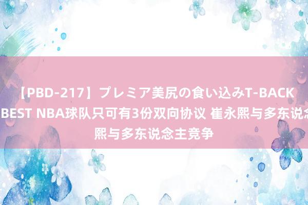 【PBD-217】プレミア美尻の食い込みT-BACK！8時間BEST NBA球队只可有3份双向协议 崔永熙与多东说念主竞争