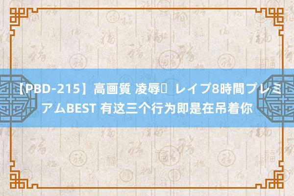 【PBD-215】高画質 凌辱・レイプ8時間プレミアムBEST 有这三个行为即是在吊着你