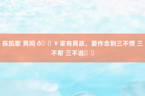 陈凯歌 男同 ? 家有男孩,要作念到三不惯 三不帮 三不说❗️