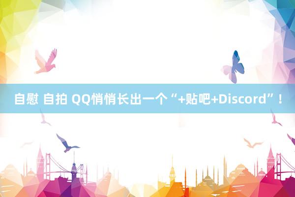自慰 自拍 QQ悄悄长出一个“+贴吧+Discord”!