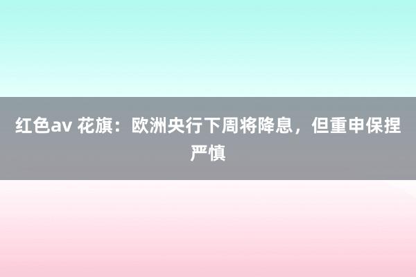 红色av 花旗：欧洲央行下周将降息，但重申保捏严慎