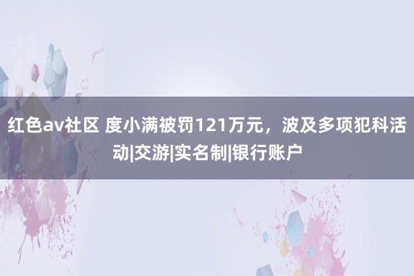 红色av社区 度小满被罚121万元,波及多项犯科活动|交游|实名制|银行账户