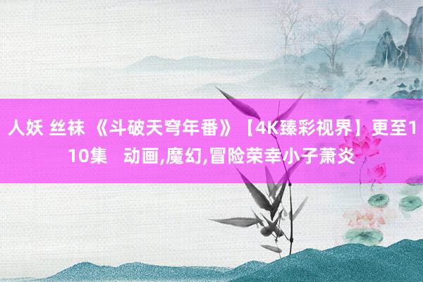 人妖 丝袜 《斗破天穹年番》【4K臻彩视界】更至110集   动画，魔幻，冒险荣幸小子萧炎
