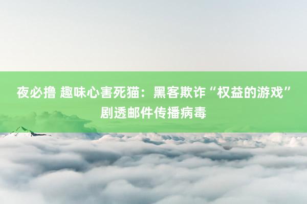 夜必撸 趣味心害死猫：黑客欺诈“权益的游戏”剧透邮件传播病毒