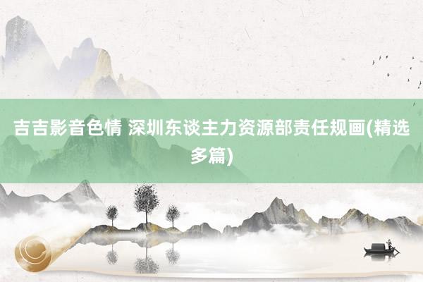 吉吉影音色情 深圳东谈主力资源部责任规画(精选多篇)