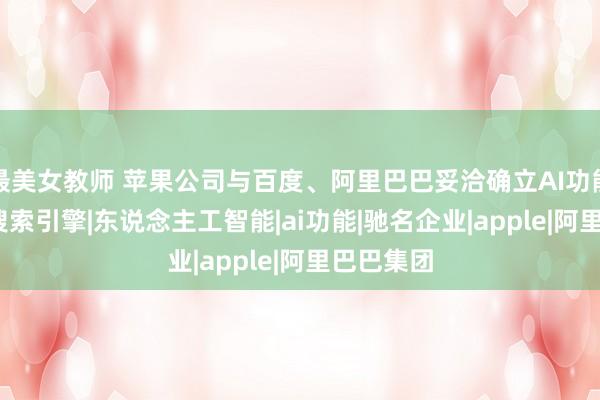 最美女教师 苹果公司与百度、阿里巴巴妥洽确立AI功能|蔡崇信|搜索引擎|东说念主工智能|ai功能|驰名企业|apple|阿里巴巴集团