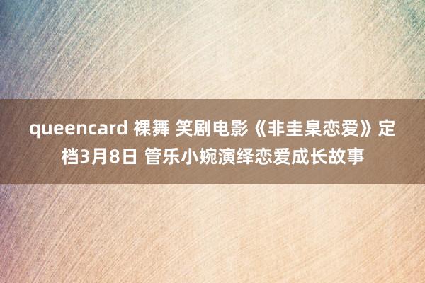 queencard 裸舞 笑剧电影《非圭臬恋爱》定档3月8日 管乐小婉演绎恋爱成长故事