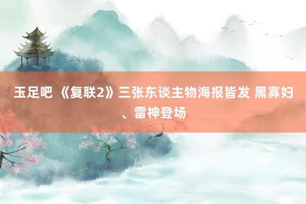 玉足吧 《复联2》三张东谈主物海报皆发 黑寡妇、雷神登场