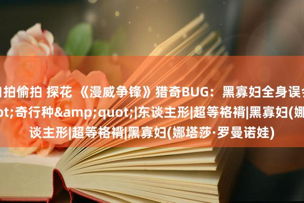自拍偷拍 探花 《漫威争锋》猎奇BUG:黑寡妇全身误会化身"奇行种"|东谈主形|超等袼褙|黑寡妇(娜塔莎·罗曼诺娃)