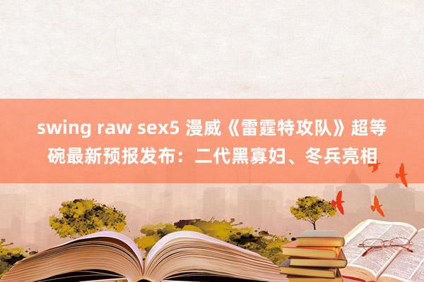 swing raw sex5 漫威《雷霆特攻队》超等碗最新预报发布：二代黑寡妇、冬兵亮相