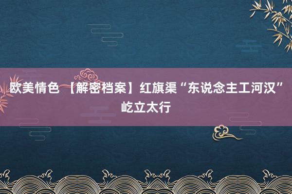 欧美情色 【解密档案】红旗渠“东说念主工河汉”屹立太行