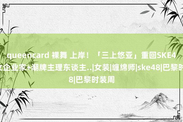 queencard 裸舞 上岸！「三上悠亚」重回SKE48！女企业家+潮牌主理东谈主..|女装|缠绵师|ske48|巴黎时装周