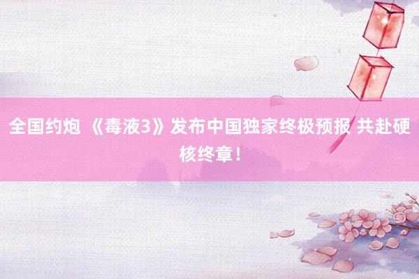 全国约炮 《毒液3》发布中国独家终极预报 共赴硬核终章！