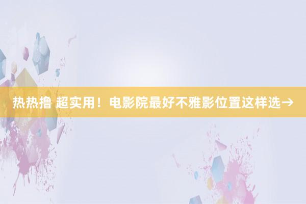 热热撸 超实用！电影院最好不雅影位置这样选→