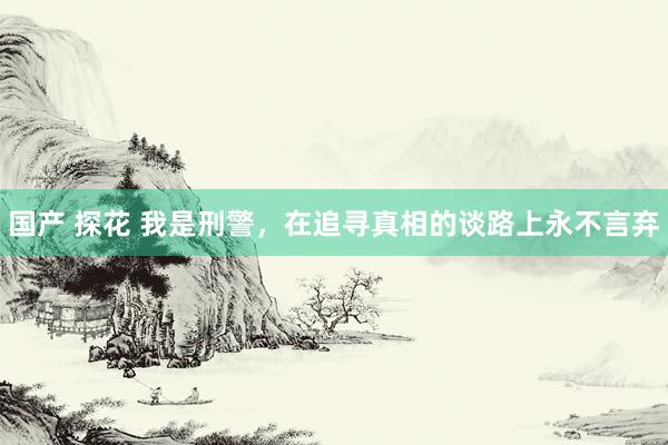 国产 探花 我是刑警，在追寻真相的谈路上永不言弃