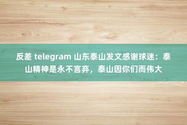反差 telegram 山东泰山发文感谢球迷：泰山精神是永不言弃，泰山因你们而伟大