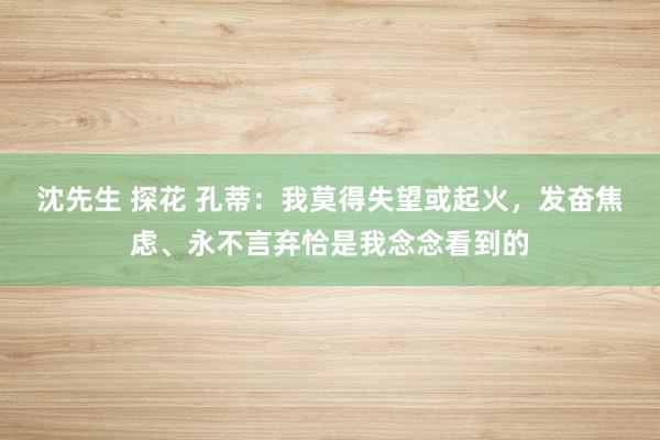 沈先生 探花 孔蒂：我莫得失望或起火，发奋焦虑、永不言弃恰是我念念看到的