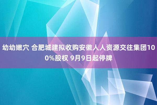 幼幼嫩穴 合肥城建拟收购安徽人人资源交往集团100%股权 9月9日起停牌