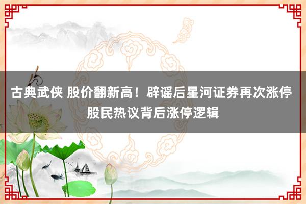 古典武侠 股价翻新高！辟谣后星河证券再次涨停 股民热议背后涨停逻辑