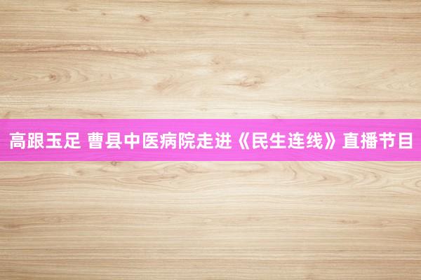 高跟玉足 曹县中医病院走进《民生连线》直播节目