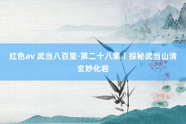 红色av 武当八百里·第二十八集丨探秘武当山清玄妙化岩