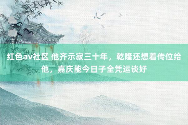 红色av社区 他齐示寂三十年，乾隆还想着传位给他，嘉庆能今日子全凭运谈好
