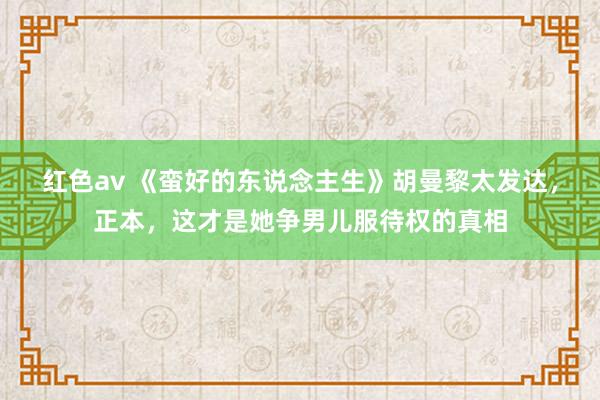红色av 《蛮好的东说念主生》胡曼黎太发达，正本，这才是她争男儿服待权的真相