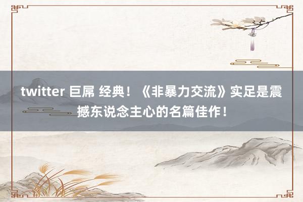twitter 巨屌 经典！《非暴力交流》实足是震撼东说念主心的名篇佳作！