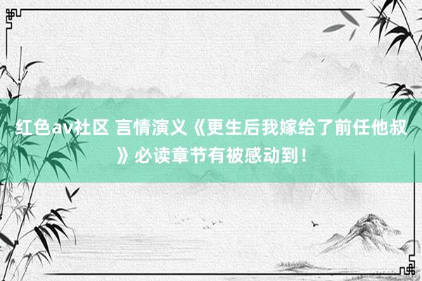 红色av社区 言情演义《更生后我嫁给了前任他叔》必读章节有被感动到！