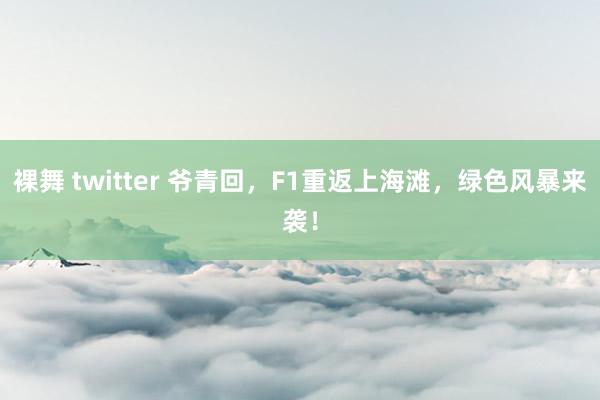 裸舞 twitter 爷青回，F1重返上海滩，绿色风暴来袭！