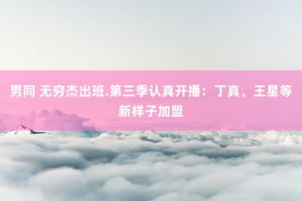 男同 无穷杰出班.第三季认真开播：丁真、王星等新样子加盟