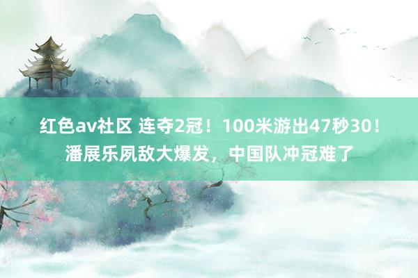 红色av社区 连夺2冠！100米游出47秒30！潘展乐夙敌大爆发，中国队冲冠难了