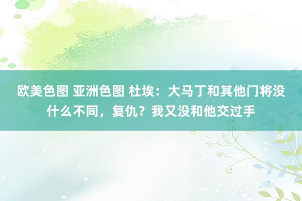 欧美色图 亚洲色图 杜埃：大马丁和其他门将没什么不同，复仇？我又没和他交过手