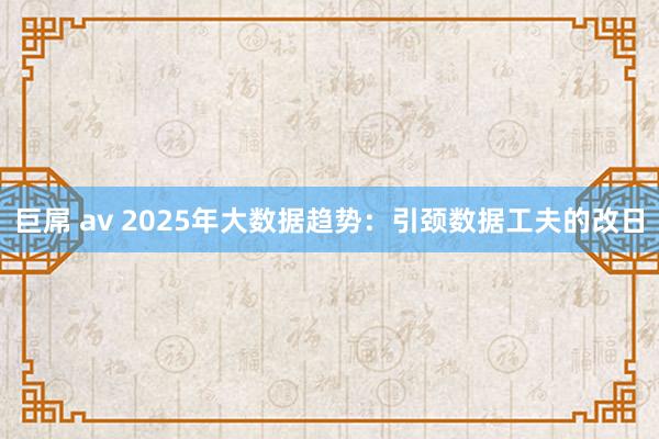 巨屌 av 2025年大数据趋势：引颈数据工夫的改日