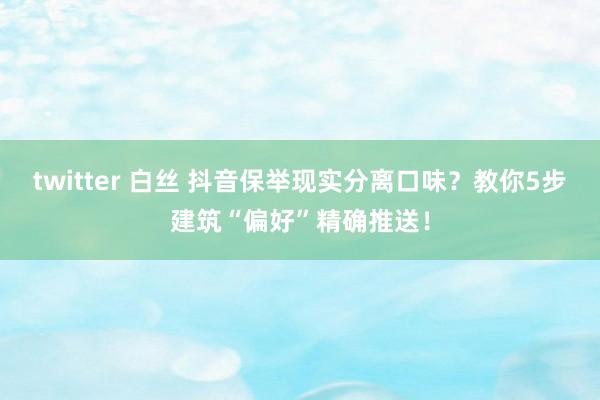 twitter 白丝 抖音保举现实分离口味？教你5步建筑“偏好”精确推送！