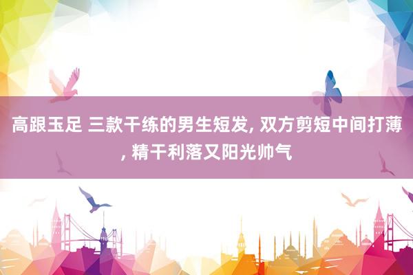 高跟玉足 三款干练的男生短发， 双方剪短中间打薄， 精干利落又阳光帅气