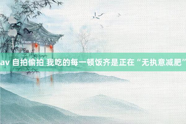 av 自拍偷拍 我吃的每一顿饭齐是正在“无执意减肥”