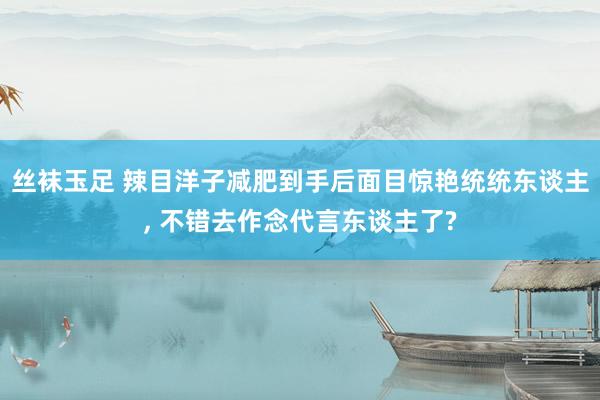 丝袜玉足 辣目洋子减肥到手后面目惊艳统统东谈主， 不错去作念代言东谈主了?