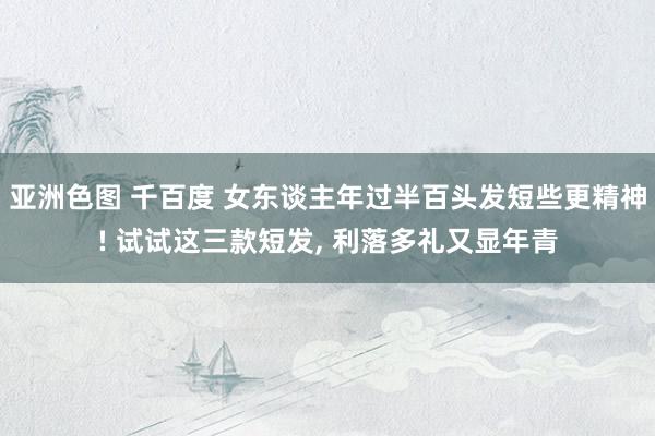 亚洲色图 千百度 女东谈主年过半百头发短些更精神! 试试这三款短发， 利落多礼又显年青