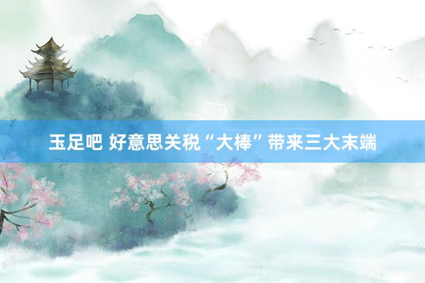 玉足吧 好意思关税“大棒”带来三大末端