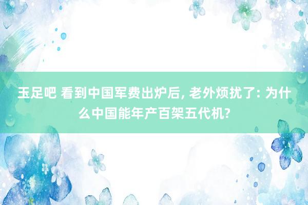 玉足吧 看到中国军费出炉后， 老外烦扰了: 为什么中国能年产百架五代机?